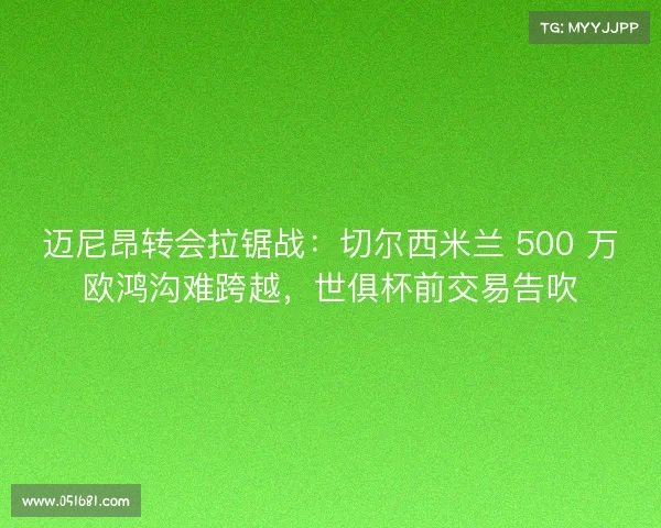迈尼昂转会拉锯战:切尔西米兰 500 万欧鸿沟难跨越,世俱杯前交易告吹 迈尼昂转会拉锯战:切尔西米兰 500 万欧鸿沟难跨越,世俱杯前交易告吹